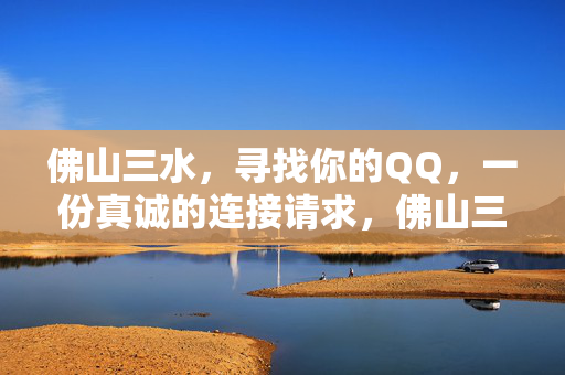 佛山三水,寻找你的QQ,一份真诚的连接请求,佛山三水,寻找你的QQ,一份真诚的连接请求 佛山三水,寻找你的QQ,一份真诚的连接请求,佛山三水,寻找你的QQ,一份真诚的连接请求