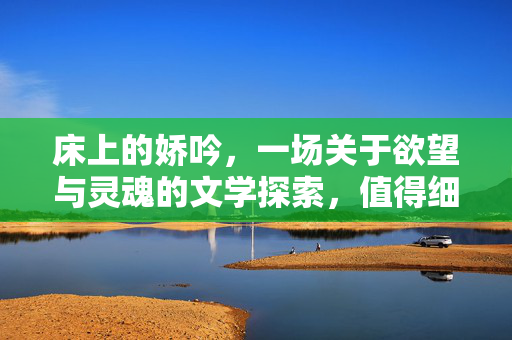 床上的娇吟,一场关于欲望与灵魂的文学探索,值得细细品读的佳作,床上的娇吟,一场关于欲望与灵魂的文学探索,值得细细品读的佳作 床上的娇吟,一场关于欲望与灵魂的文学探索,值得细细品读的佳作,床上的娇吟,一场关于欲望与灵魂的文学探索,值得细细品读的佳作