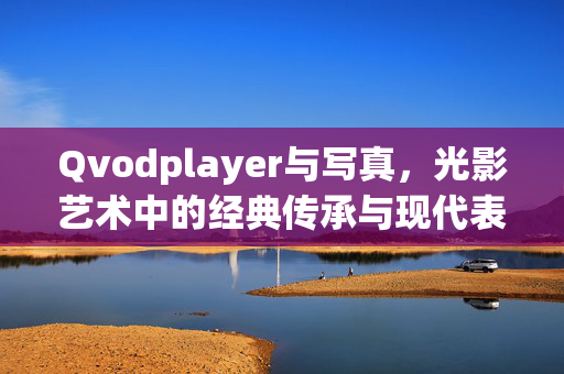 Qvodplayer与写真,光影艺术中的经典传承与现代表达,Qvodplayer与写真,光影艺术的经典传承与现代表达 Qvodplayer与写真,光影艺术中的经典传承与现代表达,Qvodplayer与写真,光影艺术的经典传承与现代表达