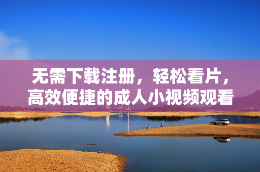 无需下载注册,轻松看片,高效便捷的成人小视频观看平台,无需下载注册,轻松看片,高效便捷的成人小视频观看平台 无需下载注册,轻松看片,高效便捷的成人小视频观看平台,无需下载注册,轻松看片,高效便捷的成人小视频观看平台