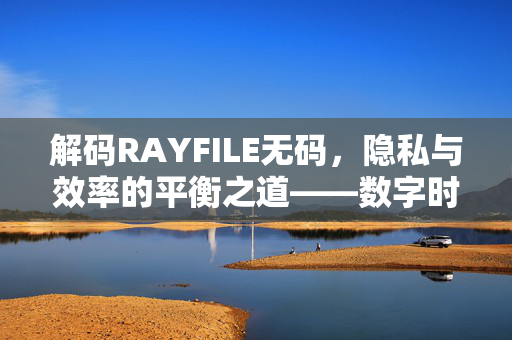 解码RAYFILE无码,隐私与效率的平衡之道——数字时代的智能文件管理新体验,解码RAYFILE无码,隐私与效率的平衡之道——数字时代的智能文件管理新体验 解码RAYFILE无码,隐私与效率的平衡之道——数字时代的智能文件管理新体验,解码RAYFILE无码,隐私与效率的平衡之道——数字时代的智能文件管理新体验