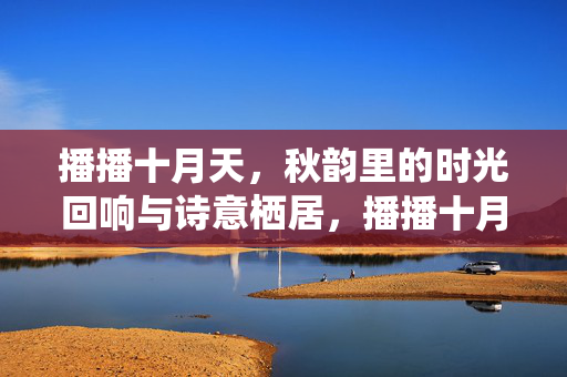播播十月天,秋韵里的时光回响与诗意栖居,播播十月天,秋韵里的时光回响与诗意栖居 播播十月天,秋韵里的时光回响与诗意栖居,播播十月天,秋韵里的时光回响与诗意栖居