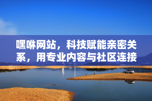 嘿咻网站,科技赋能亲密关系,用专业内容与社区连接爱意与激情,嘿咻网站,科技赋能亲密关系,用专业内容与社区连接爱意激情 嘿咻网站,科技赋能亲密关系,用专业内容与社区连接爱意与激情,嘿咻网站,科技赋能亲密关系,用专业内容与社区连接爱意激情