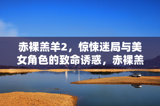 赤裸羔羊2,惊悚迷局与美女角色的致命诱惑,赤裸羔羊2,惊悚迷局与美女角色的致命诱惑 赤裸羔羊2,惊悚迷局与美女角色的致命诱惑,赤裸羔羊2,惊悚迷局与美女角色的致命诱惑