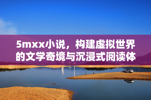 5mxx小说,构建虚拟世界的文学奇境与沉浸式阅读体验,5mxx小说,构建虚拟世界的文学奇境与沉浸式阅读体验 5mxx小说,构建虚拟世界的文学奇境与沉浸式阅读体验,5mxx小说,构建虚拟世界的文学奇境与沉浸式阅读体验