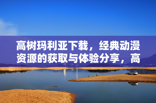 高树玛利亚下载,经典动漫资源的获取与体验分享,高树玛利亚下载,经典动漫资源的获取与体验分享 高树玛利亚下载,经典动漫资源的获取与体验分享,高树玛利亚下载,经典动漫资源的获取与体验分享