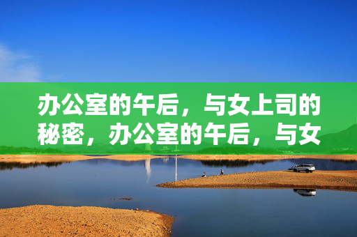 办公室的午后,与女上司的秘密,办公室的午后,与女上司的秘密 办公室的午后,与女上司的秘密,办公室的午后,与女上司的秘密