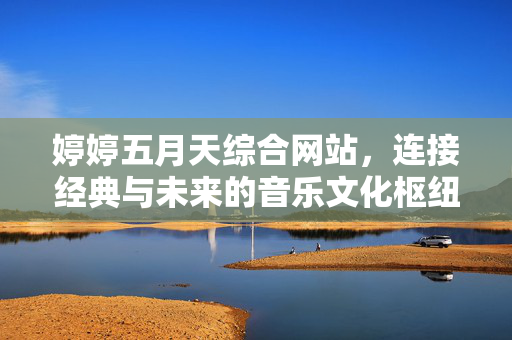 婷婷五月天综合网站,连接经典与未来的音乐文化枢纽,婷婷五月天综合网站,连接经典与未来的音乐文化枢纽 婷婷五月天综合网站,连接经典与未来的音乐文化枢纽,婷婷五月天综合网站,连接经典与未来的音乐文化枢纽
