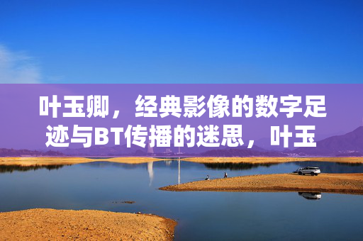 叶玉卿,经典影像的数字足迹与BT传播的迷思,叶玉卿,经典影像的数字足迹与BT传播的迷思 叶玉卿,经典影像的数字足迹与BT传播的迷思,叶玉卿,经典影像的数字足迹与BT传播的迷思