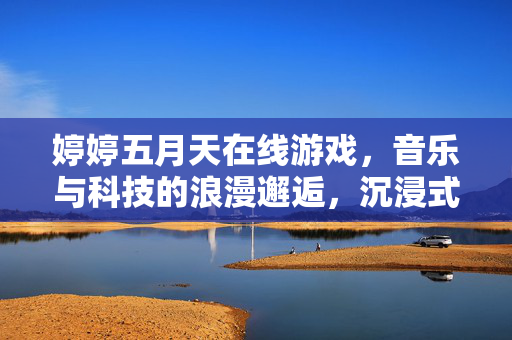婷婷五月天在线游戏,音乐与科技的浪漫邂逅,沉浸式体验点燃青春激情,五月天联名游戏上线,音乐与科技浪漫邂逅,沉浸式体验点燃青春激情 婷婷五月天在线游戏,音乐与科技的浪漫邂逅,沉浸式体验点燃青春激情,五月天联名游戏上线,音乐与科技浪漫邂逅,沉浸式体验点燃青春激情