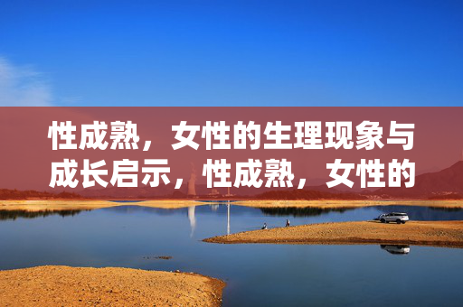 性成熟,女性的生理现象与成长启示,性成熟,女性的生理现象与成长启示 性成熟,女性的生理现象与成长启示,性成熟,女性的生理现象与成长启示