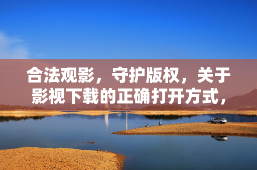 合法观影,守护版权,关于影视下载的正确打开方式,合法观影,守护版权,影视下载的正确打开方式 合法观影,守护版权,关于影视下载的正确打开方式,合法观影,守护版权,影视下载的正确打开方式