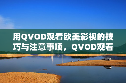 用QVOD观看欧美影视的技巧与注意事项,QVOD观看欧美影视的技巧与注意事项,实用指南 用QVOD观看欧美影视的技巧与注意事项,QVOD观看欧美影视的技巧与注意事项,实用指南