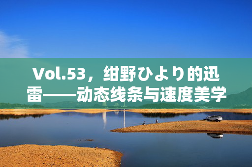 Vol.53,绀野ひより的迅雷——动态线条与速度美学的视觉叙事,Vol.53,绀野ひより的迅雷——动态线条与速度美学的视觉叙事 Vol.53,绀野ひより的迅雷——动态线条与速度美学的视觉叙事,Vol.53,绀野ひより的迅雷——动态线条与速度美学的视觉叙事