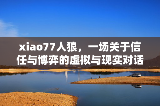 xiao77人狼,一场关于信任与博弈的虚拟与现实对话 xiao77人狼,一场关于信任与博弈的虚拟与现实对话
