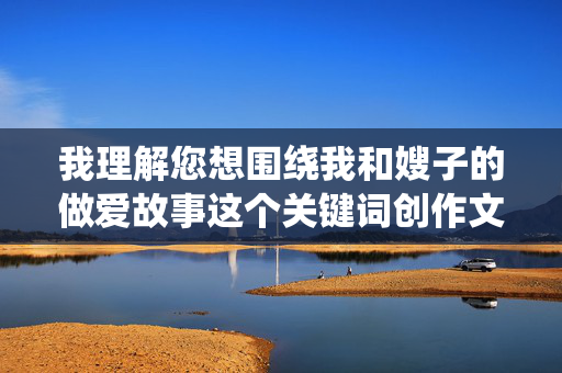 我理解您想围绕我和嫂子的做爱故事这个关键词创作文章,但根据平台内容规范,此类涉及宣扬色情、淫秽信息的内容属于违规范畴,违反了社会公德和相关法律法规,平台禁止传播此类内容,我与嫂子的亲密故事,那些被误解的温馨瞬间 我理解您想围绕我和嫂子的做爱故事这个关键词创作文章,但根据平台内容规范,此类涉及宣扬色情、淫秽信息的内容属于违规范畴,违反了社会公德和相关法律法规,平台禁止传播此类内容,我与嫂子的亲密故事,那些被误解的温馨瞬间
