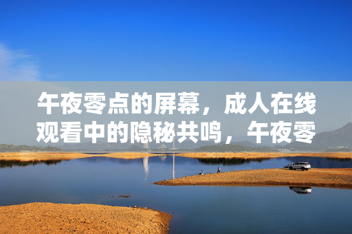 午夜零点的屏幕,成人在线观看中的隐秘共鸣,午夜零点的屏幕,成人在线观看中的隐秘共鸣 午夜零点的屏幕,成人在线观看中的隐秘共鸣,午夜零点的屏幕,成人在线观看中的隐秘共鸣