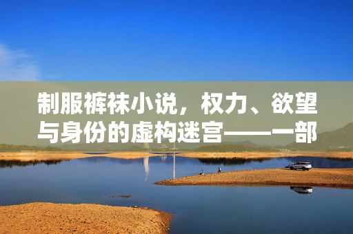 制服裤袜小说,权力、欲望与身份的虚构迷宫——一部经典文本的深度剖析,制服裤袜小说,权力、欲望与身份的虚构迷宫——经典文本的深度剖析 制服裤袜小说,权力、欲望与身份的虚构迷宫——一部经典文本的深度剖析,制服裤袜小说,权力、欲望与身份的虚构迷宫——经典文本的深度剖析