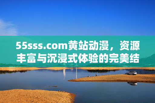 55sss.com黄站动漫,资源丰富与沉浸式体验的完美结合,55sss.com黄站动漫,资源丰富与沉浸式体验的完美结合 55sss.com黄站动漫,资源丰富与沉浸式体验的完美结合,55sss.com黄站动漫,资源丰富与沉浸式体验的完美结合