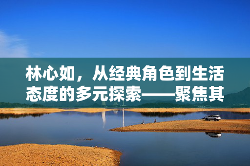 林心如,从经典角色到生活态度的多元探索——聚焦其演艺生涯与个人魅力的正面故事,林心如,从经典角色到生活态度的多元探索——聚焦其演艺生涯与个人魅力的正面故事 林心如,从经典角色到生活态度的多元探索——聚焦其演艺生涯与个人魅力的正面故事,林心如,从经典角色到生活态度的多元探索——聚焦其演艺生涯与个人魅力的正面故事
