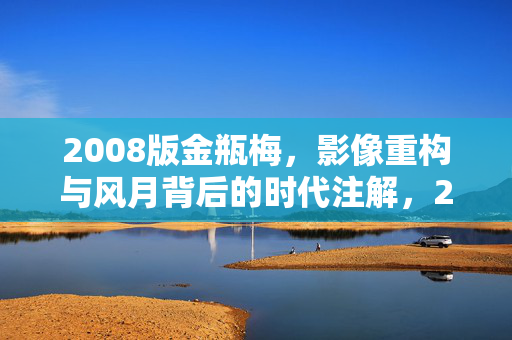 2008版金瓶梅,影像重构与风月背后的时代注解,2008版金瓶梅,影像重构与风月背后的时代注解 2008版金瓶梅,影像重构与风月背后的时代注解,2008版金瓶梅,影像重构与风月背后的时代注解