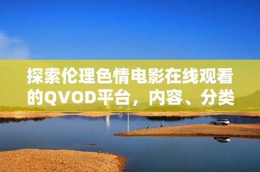 探索伦理色情电影在线观看的QVOD平台,内容、分类与观影指南,伦理色情电影在线观看QVOD平台,内容分类与观影指南 探索伦理色情电影在线观看的QVOD平台,内容、分类与观影指南,伦理色情电影在线观看QVOD平台,内容分类与观影指南