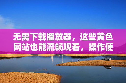 无需下载播放器,这些黄色网站也能流畅观看,操作便捷且无需额外软件支持,无需下载播放器,这些黄色网站也能流畅观看,操作便捷且无需额外软件支持 无需下载播放器,这些黄色网站也能流畅观看,操作便捷且无需额外软件支持,无需下载播放器,这些黄色网站也能流畅观看,操作便捷且无需额外软件支持