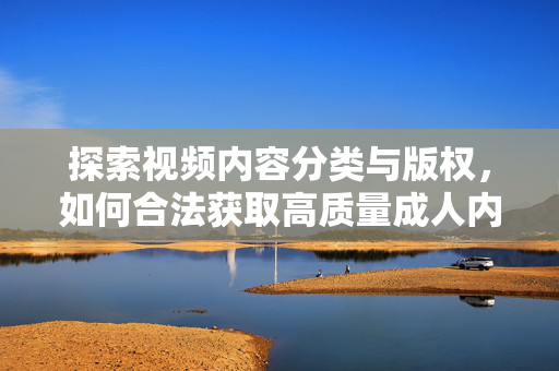 探索视频内容分类与版权,如何合法获取高质量成人内容资源 探索视频内容分类与版权,如何合法获取高质量成人内容资源