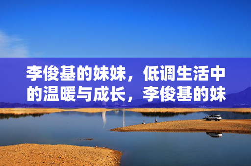 李俊基的妹妹,低调生活中的温暖与成长,李俊基的妹妹,低调生活中的温暖与成长 李俊基的妹妹,低调生活中的温暖与成长,李俊基的妹妹,低调生活中的温暖与成长