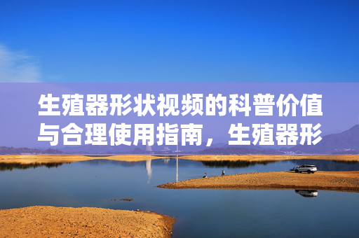 生殖器形状视频的科普价值与合理使用指南,生殖器形状视频的科普价值与合理使用指南 生殖器形状视频的科普价值与合理使用指南,生殖器形状视频的科普价值与合理使用指南
