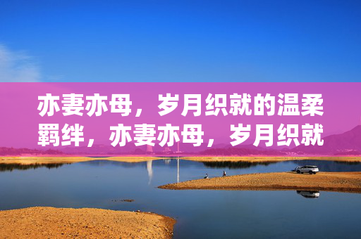 亦妻亦母,岁月织就的温柔羁绊,亦妻亦母,岁月织就的温柔羁绊 亦妻亦母,岁月织就的温柔羁绊,亦妻亦母,岁月织就的温柔羁绊