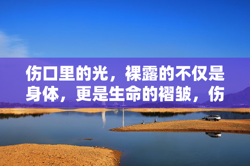 伤口里的光,裸露的不仅是身体,更是生命的褶皱,伤口里的光,裸露的不仅是身体,更是生命的褶皱 伤口里的光,裸露的不仅是身体,更是生命的褶皱,伤口里的光,裸露的不仅是身体,更是生命的褶皱