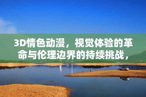 3D情色动漫,视觉体验的革命与伦理边界的持续挑战,3D情色动漫,视觉体验的革命与伦理边界的持续挑战 3D情色动漫,视觉体验的革命与伦理边界的持续挑战,3D情色动漫,视觉体验的革命与伦理边界的持续挑战