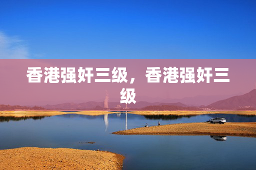 香港强奸三级,香港强奸三级 香港强奸三级,香港强奸三级