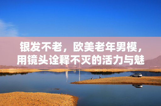 银发不老,欧美老年男模,用镜头诠释不灭的活力与魅力,银发不老,欧美老年男模用镜头诠释不灭的活力与魅力 银发不老,欧美老年男模,用镜头诠释不灭的活力与魅力,银发不老,欧美老年男模用镜头诠释不灭的活力与魅力