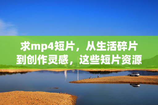 求mp4短片,从生活碎片到创作灵感,这些短片资源值得探索,从生活碎片到创作灵感,值得探索的MP4短片资源 求mp4短片,从生活碎片到创作灵感,这些短片资源值得探索,从生活碎片到创作灵感,值得探索的MP4短片资源