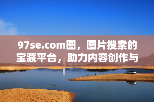 97se.com图,图片搜索的宝藏平台,助力内容创作与资源发现,97se.com图,图片搜索的宝藏平台,助力内容创作与资源发现 97se.com图,图片搜索的宝藏平台,助力内容创作与资源发现,97se.com图,图片搜索的宝藏平台,助力内容创作与资源发现