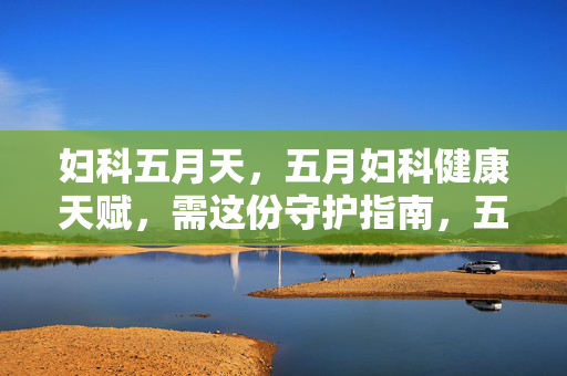 妇科五月天,五月妇科健康天赋,需这份守护指南,五月妇科健康守护指南,呵护女性健康,这份指南助你守护健康 妇科五月天,五月妇科健康天赋,需这份守护指南,五月妇科健康守护指南,呵护女性健康,这份指南助你守护健康