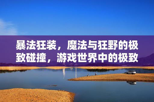 暴法狂装,魔法与狂野的极致碰撞,游戏世界中的极致爆发,暴法狂装,魔法与狂野的极致碰撞,游戏世界中的极致爆发 暴法狂装,魔法与狂野的极致碰撞,游戏世界中的极致爆发,暴法狂装,魔法与狂野的极致碰撞,游戏世界中的极致爆发