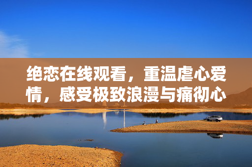 绝恋在线观看,重温虐心爱情,感受极致浪漫与痛彻心扉的深情,绝恋在线重温,虐心爱情里的极致浪漫与痛彻心扉深情 绝恋在线观看,重温虐心爱情,感受极致浪漫与痛彻心扉的深情,绝恋在线重温,虐心爱情里的极致浪漫与痛彻心扉深情