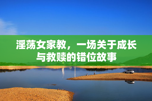 淫荡女家教,一场关于成长与救赎的错位故事 淫荡女家教,一场关于成长与救赎的错位故事