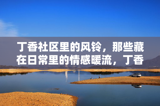 丁香社区里的风铃,那些藏在日常里的情感暖流,丁香社区里的风铃,日常中的情感暖流 丁香社区里的风铃,那些藏在日常里的情感暖流,丁香社区里的风铃,日常中的情感暖流