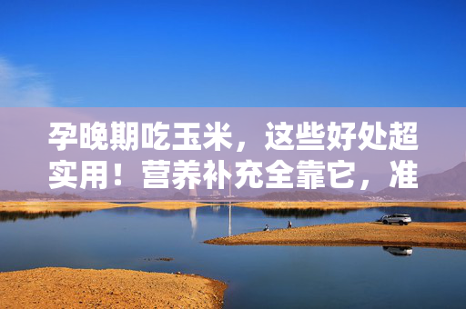 孕晚期吃玉米,这些好处超实用!营养补充全靠它,准妈妈可以放心安排,孕晚期吃玉米,这些好处超实用!营养补充全靠它,准妈妈可以放心安排 孕晚期吃玉米,这些好处超实用!营养补充全靠它,准妈妈可以放心安排,孕晚期吃玉米,这些好处超实用!营养补充全靠它,准妈妈可以放心安排