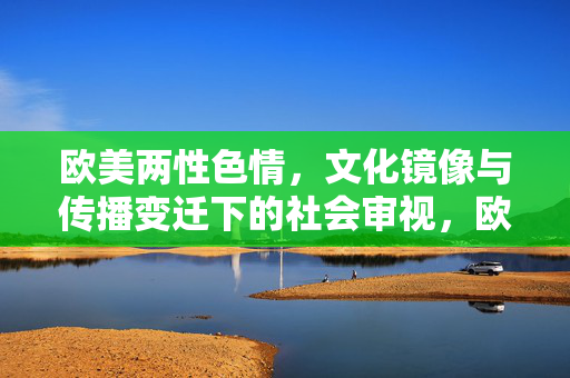 欧美两性色情,文化镜像与传播变迁下的社会审视,欧美两性色情,文化镜像与传播变迁下的社会审视 欧美两性色情,文化镜像与传播变迁下的社会审视,欧美两性色情,文化镜像与传播变迁下的社会审视
