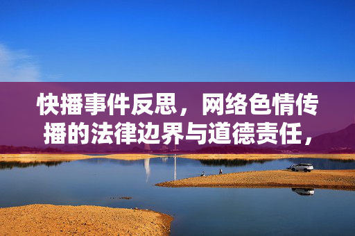 快播事件反思,网络色情传播的法律边界与道德责任,快播事件反思,网络色情传播的法律边界与道德责任 快播事件反思,网络色情传播的法律边界与道德责任,快播事件反思,网络色情传播的法律边界与道德责任