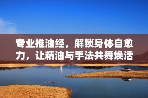 专业推油经,解锁身体自愈力,让精油与手法共舞焕活健康,专业推油经,解锁身体自愈力,让精油与手法共舞焕活健康 专业推油经,解锁身体自愈力,让精油与手法共舞焕活健康,专业推油经,解锁身体自愈力,让精油与手法共舞焕活健康