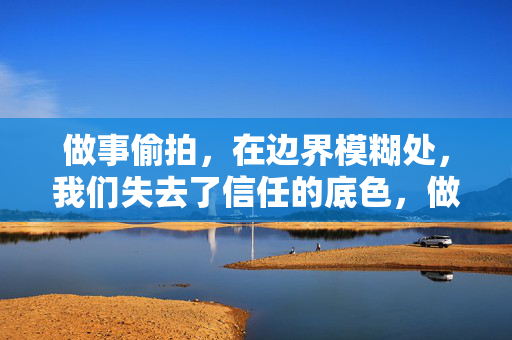 做事偷拍,在边界模糊处,我们失去了信任的底色,做事偷拍,在边界模糊处,我们失去了信任的底色 做事偷拍,在边界模糊处,我们失去了信任的底色,做事偷拍,在边界模糊处,我们失去了信任的底色