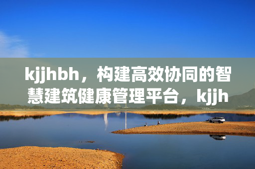 kjjhbh,构建高效协同的智慧建筑健康管理平台,kjjhbh,构建高效协同的智慧建筑健康管理平台 kjjhbh,构建高效协同的智慧建筑健康管理平台,kjjhbh,构建高效协同的智慧建筑健康管理平台
