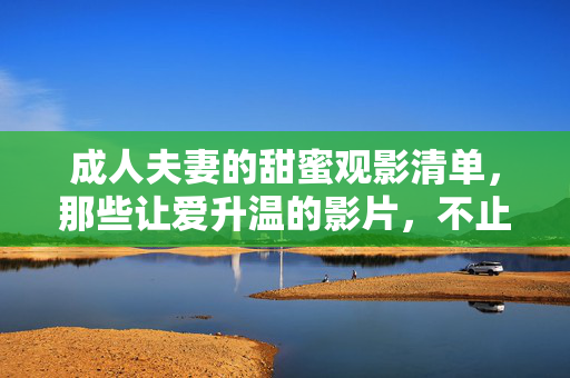 成人夫妻的甜蜜观影清单,那些让爱升温的影片,不止是浪漫,更是生活的共鸣 成人夫妻的甜蜜观影清单,那些让爱升温的影片,不止是浪漫,更是生活的共鸣