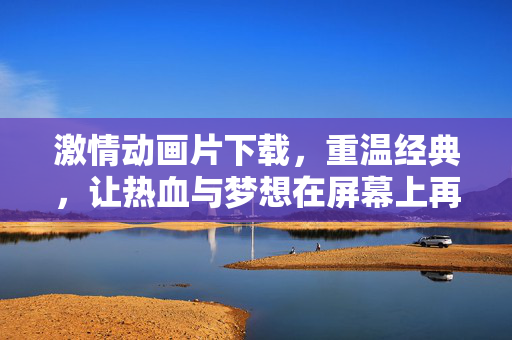激情动画片下载,重温经典,让热血与梦想在屏幕上再次点燃,激情动画片下载,重温经典,让热血与梦想在屏幕上再次点燃 激情动画片下载,重温经典,让热血与梦想在屏幕上再次点燃,激情动画片下载,重温经典,让热血与梦想在屏幕上再次点燃